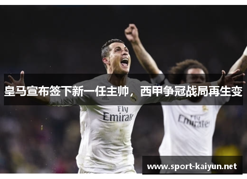 皇马宣布签下新一任主帅，西甲争冠战局再生变